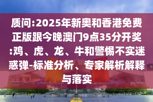 質(zhì)問:2025年新奧和香港免費(fèi)正版跟今晚澳門9點(diǎn)35分開獎(jiǎng):雞、虎、龍、牛和警惕不實(shí)迷惑彈-標(biāo)準(zhǔn)分析、專家解析解釋與落實(shí)